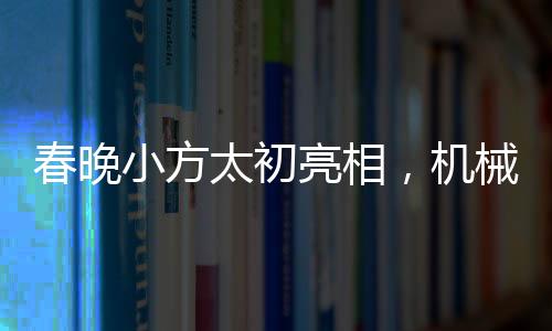 春晚小方太初亮相，機(jī)械化的舞臺(tái)魔法