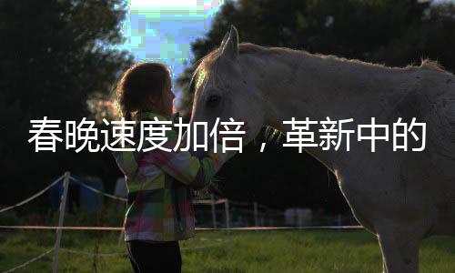 春晚速度加倍，革新中的視聽盛宴