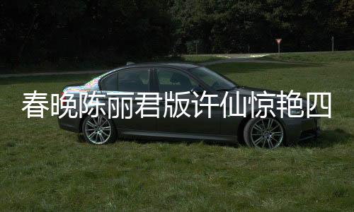 春晚陳麗君版許仙驚艷四座，重塑經(jīng)典角色的力量
