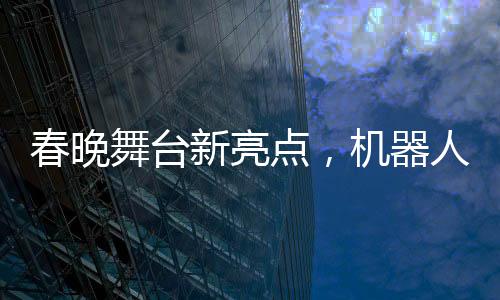春晚舞臺新亮點(diǎn)，機(jī)器人精準(zhǔn)拋接手絹展現(xiàn)高超技術(shù)