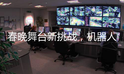 春晚舞臺新挑戰(zhàn)，機器人演員遭遇短暫不穩(wěn)定表現(xiàn)——腳步直哆嗦瞬間引發(fā)關(guān)注