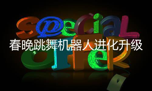 春晚跳舞機(jī)器人進(jìn)化升級，展現(xiàn)科技魅力新篇章