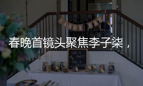 春晚首鏡頭聚焦李子柒，東方美學(xué)成全球焦點(diǎn)