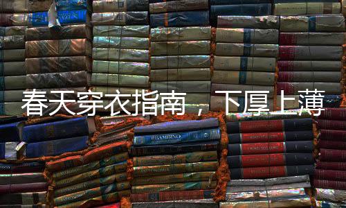 春天穿衣指南，下厚上薄，打造時(shí)尚舒適的春季造型