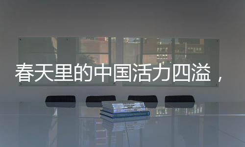 春天里的中國(guó)活力四溢，新起點(diǎn)新征程