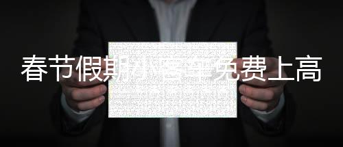 春節(jié)假期小客車免費(fèi)上高速，政策解讀與出行指南