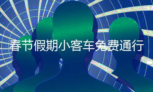 春節(jié)假期小客車(chē)免費(fèi)通行高速，釋放多重利好