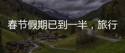 春節(jié)假期已到一半，旅行、團圓與文化活動的豐富畫卷
