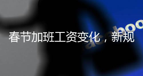 春節(jié)加班工資變化，新規(guī)帶你了解一、二、三、四、五、六、七、八、十要點(diǎn)