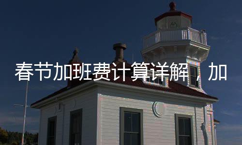 春節(jié)加班費計算詳解，加班工資如何合理支付