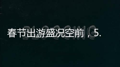 春節(jié)出游盛況空前，5.01億人次共繪節(jié)日旅游新篇章