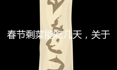 春節(jié)剩菜能吃幾天，關于節(jié)日食品處理與健康的探討