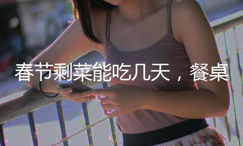 春節(jié)剩菜能吃幾天，餐桌上的節(jié)約與食品安全話題