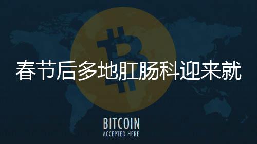 春節(jié)后多地肛腸科迎來就診高峰，如何應(yīng)對(duì)高峰期的挑戰(zhàn)？