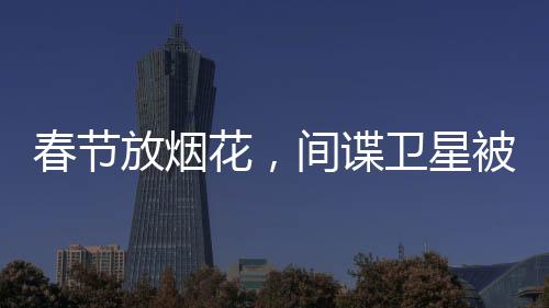 春節(jié)放煙花，間諜衛(wèi)星被炸下來了
