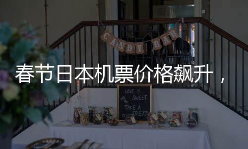 春節(jié)日本機(jī)票價(jià)格飆升，竟高于歐洲之行——航空市場(chǎng)解析
