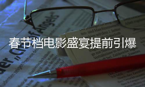 春節(jié)檔電影盛宴提前引爆，預(yù)售票房破6億，刷新歷史記錄