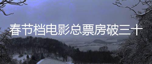 春節(jié)檔電影總票房破三十億元，創(chuàng)紀(jì)錄的觀影熱潮