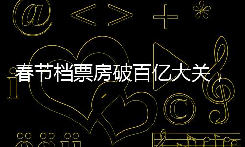 春節(jié)檔票房破百億大關(guān)，觀影熱潮席卷全國(guó)——中國(guó)電影市場(chǎng)的強(qiáng)勁表現(xiàn)