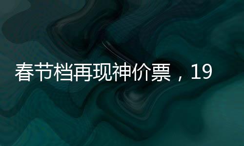 春節(jié)檔再現(xiàn)神價票，19.9元觀影熱潮席卷而來