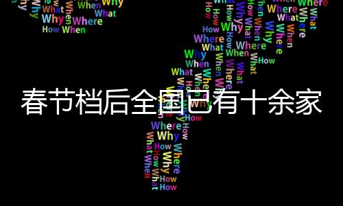 春節(jié)檔后全國已有十余家影院閉店，行業(yè)現(xiàn)狀與未來展望