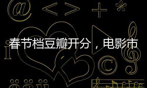 春節(jié)檔豆瓣開分，電影市場的繁榮與觀眾口味的多元