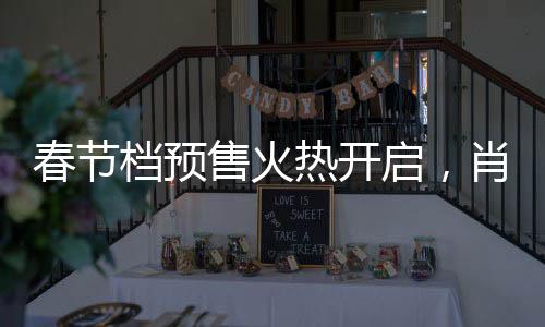 春節(jié)檔預(yù)售火熱開啟，肖戰(zhàn)新片引領(lǐng)票房狂潮，突破5億大關(guān)
