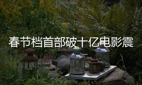 春節(jié)檔首部破十億電影震撼來襲，創(chuàng)造新紀(jì)錄！