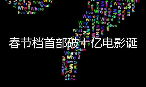 春節(jié)檔首部破十億電影誕生，刷新票房紀錄引領(lǐng)觀影熱潮