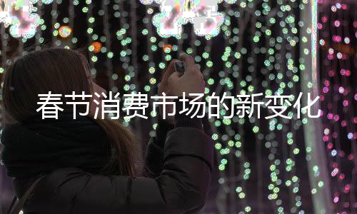 春節(jié)消費(fèi)市場(chǎng)的新變化