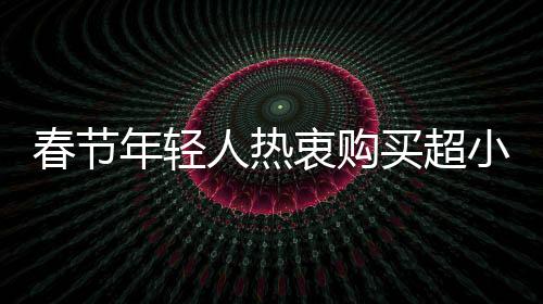 春節(jié)年輕人熱衷購買超小克重黃金，新消費趨勢觀察