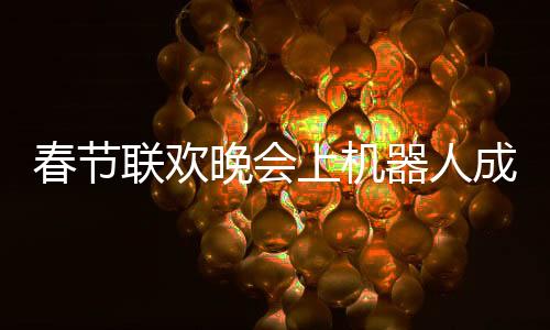 春節(jié)聯(lián)歡晚會上機器人成為焦點，COS文化引領科技新潮