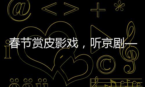 春節(jié)賞皮影戲，聽京劇——傳統(tǒng)文化藝術(shù)的新生命力