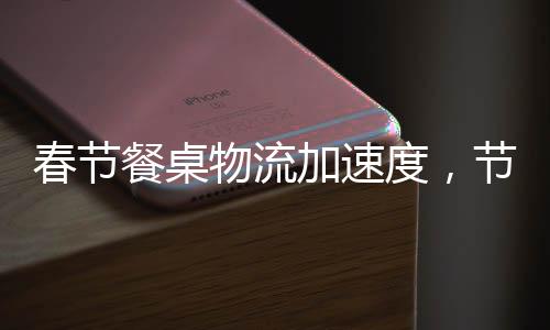 春節(jié)餐桌物流加速度，節(jié)日盛宴背后的高效供應(yīng)鏈
