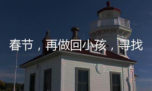 春節(jié)，再做回小孩，尋找那份純真的年味