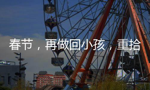 春節(jié)，再做回小孩，重拾童年的歡樂(lè)時(shí)光