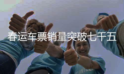 春運車票銷量突破七千五百七十四萬張，運輸部門全力以赴應(yīng)對返鄉(xiāng)高峰