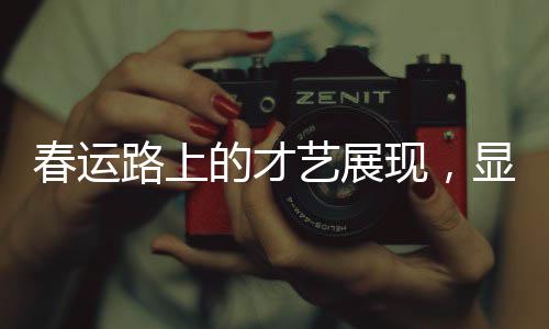 春運(yùn)路上的才藝展現(xiàn)，顯眼包展現(xiàn)的獨(dú)特才藝盛宴