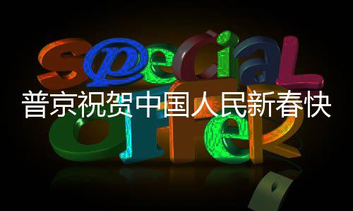 普京祝賀中國(guó)人民新春快樂，跨越時(shí)空的友誼與祝福