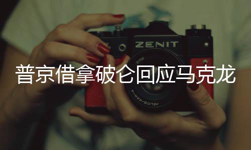 普京借拿破侖回應(yīng)馬克龍涉俄言論，歷史與現(xiàn)實的對話