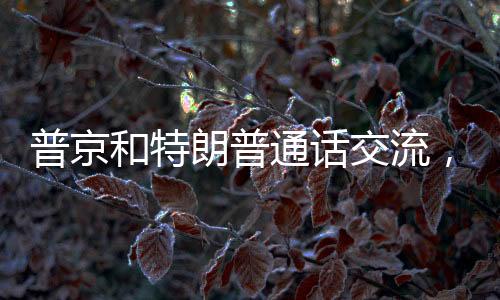 普京和特朗普通話交流，兩國關(guān)系的未來展望
