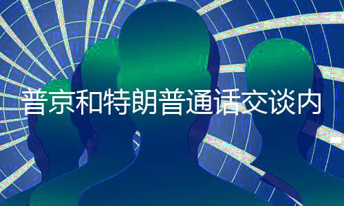 普京和特朗普通話交談內(nèi)容揭秘，一窺兩國關(guān)系走向的新動向