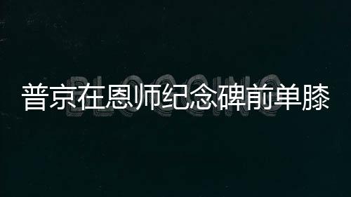 普京在恩師紀(jì)念碑前單膝跪地獻(xiàn)花，深情緬懷教育之恩