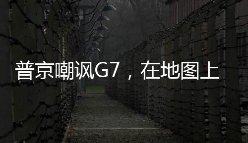 普京嘲諷G7，在地圖上都看不到他們
