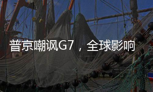 普京嘲諷G7，全球影響力下的東西方關(guān)系新思考