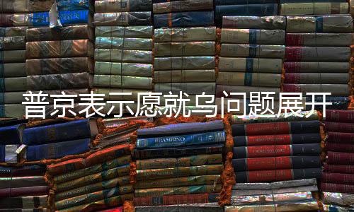 普京表示愿就烏問題展開談判，但阻力尚存
