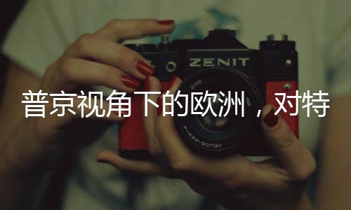 普京視角下的歐洲，對特朗普搖尾巴的持續(xù)行為分析