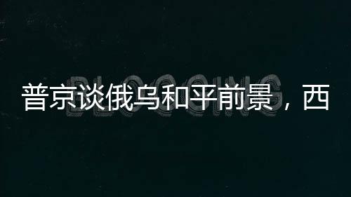 普京談俄烏和平前景，西方實(shí)現(xiàn)和平的路徑很簡(jiǎn)單