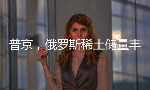 普京，俄羅斯稀土儲量豐富，愿意與美合作