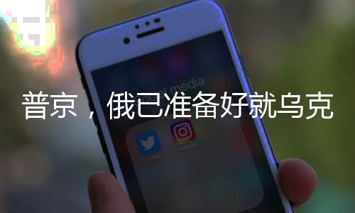 普京，俄已準(zhǔn)備好就烏克蘭問(wèn)題展開(kāi)談判，一場(chǎng)關(guān)于和平與穩(wěn)定的博弈分析